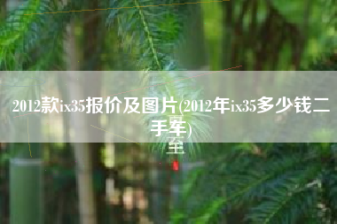 2012款ix35报价及图片(2012年ix35多少钱二手车)