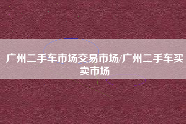 广州二手车市场交易市场/广州二手车买卖市场