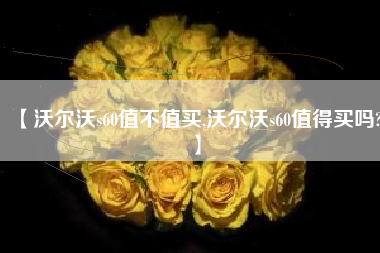 【沃尔沃s60值不值买,沃尔沃s60值得买吗?】