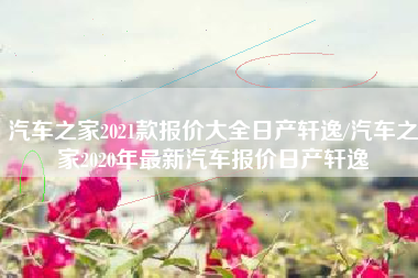 汽车之家2021款报价大全日产轩逸/汽车之家2020年最新汽车报价日产轩逸