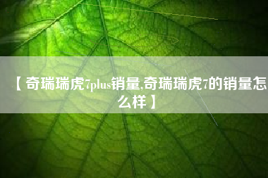 【奇瑞瑞虎7plus销量,奇瑞瑞虎7的销量怎么样】