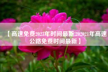 【高速免费2023年时间最新,202021年高速公路免费时间最新】