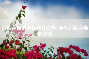 劳斯莱斯的车标长什么样/r车标劳斯莱斯多少钱