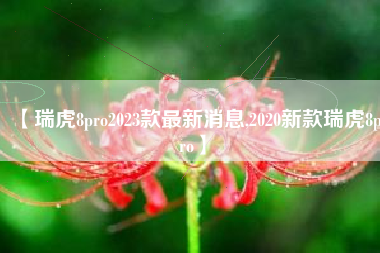 【瑞虎8pro2023款最新消息,2020新款瑞虎8pro】 【瑞虎8pro2023款最新消息,2020新款瑞虎8pro】
