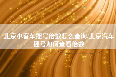 北京小客车摇号倍数怎么查询/北京汽车摇号如何查看倍数