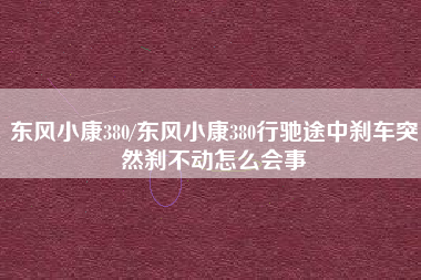 东风小康380/东风小康380行驰途中刹车突然刹不动怎么会事