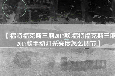 【福特福克斯三厢2017款,福特福克斯三厢2017款手动灯光亮度怎么调节】