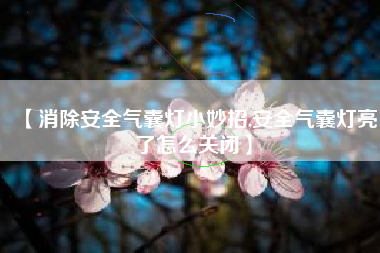 【消除安全气囊灯小妙招,安全气囊灯亮了怎么关闭】 【消除安全气囊灯小妙招,安全气囊灯亮了怎么关闭】