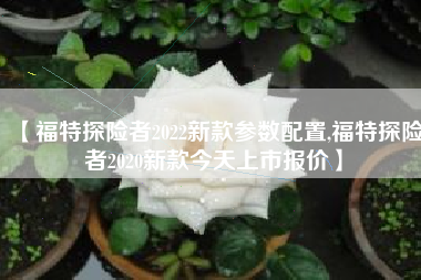 【福特探险者2022新款参数配置,福特探险者2020新款今天上市报价】