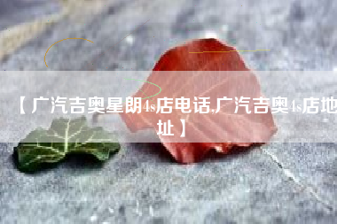 【广汽吉奥星朗4s店电话,广汽吉奥4s店地址】
