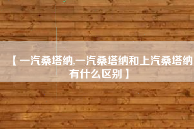 【一汽桑塔纳,一汽桑塔纳和上汽桑塔纳有什么区别】 【一汽桑塔纳,一汽桑塔纳和上汽桑塔纳有什么区别】