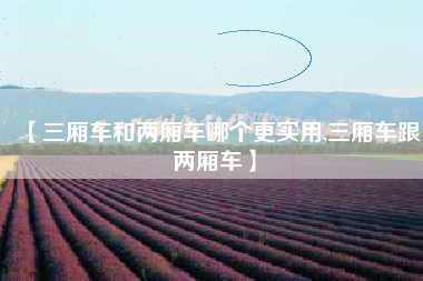 【三厢车和两厢车哪个更实用,三厢车跟两厢车】