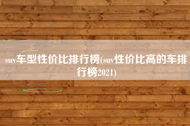 suv车型性价比排行榜(suv性价比高的车排行榜2021)