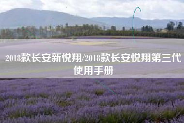 2018款长安新悦翔/2018款长安悦翔第三代使用手册 2018款长安新悦翔/2018款长安悦翔第三代使用手册
