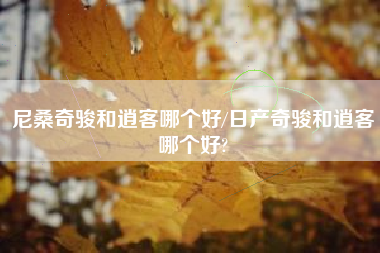 尼桑奇骏和逍客哪个好/日产奇骏和逍客哪个好?