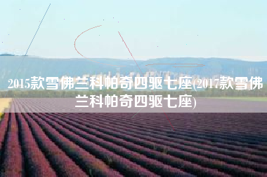 2015款雪佛兰科帕奇四驱七座(2017款雪佛兰科帕奇四驱七座) 2015款雪佛兰科帕奇四驱七座(2017款雪佛兰科帕奇四驱七座)