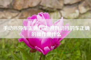 手动挡停车正确方法/开自动挡的车正确的操作是什么 手动挡停车正确方法/开自动挡的车正确的操作是什么