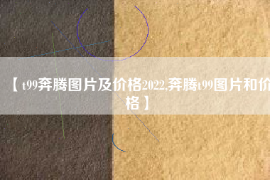【t99奔腾图片及价格2022,奔腾t99图片和价格】