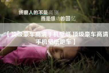 【顶级豪车高清手机壁纸,顶级豪车高清手机壁纸跑车】