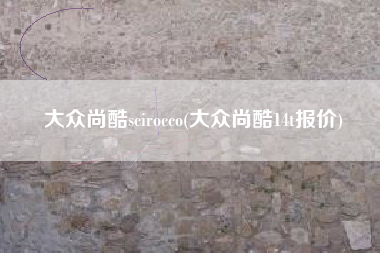 大众尚酷scirocco(大众尚酷14t报价)