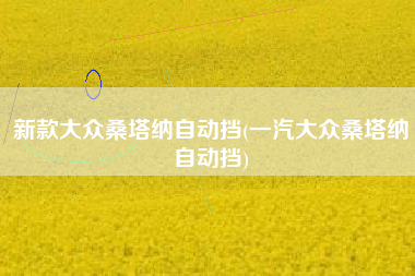 新款大众桑塔纳自动挡(一汽大众桑塔纳自动挡)