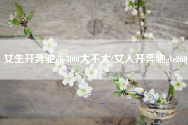 女生开奔驰glc300l大不大(女人开奔驰glc260) 女生开奔驰glc300l大不大(女人开奔驰glc260)