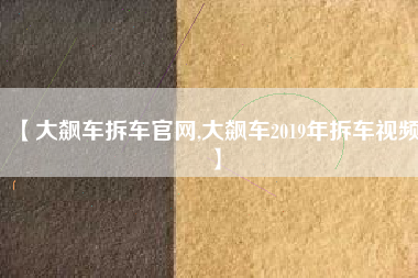 【大飙车拆车官网,大飙车2019年拆车视频】