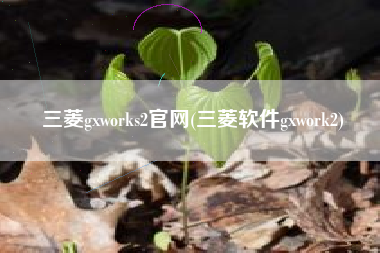 三菱gxworks2官网(三菱软件gxwork2)