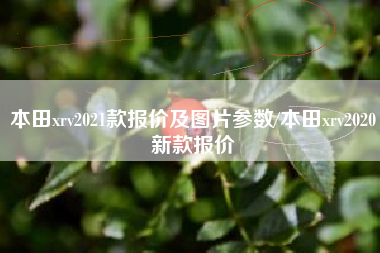 本田xrv2021款报价及图片参数/本田xrv2020新款报价