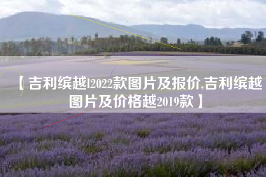 【吉利缤越l2022款图片及报价,吉利缤越图片及价格越2019款】 【吉利缤越l2022款图片及报价,吉利缤越图片及价格越2019款】