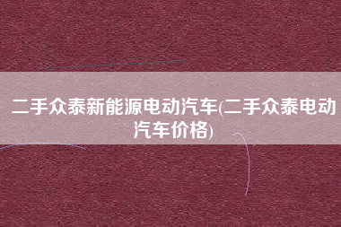 二手众泰新能源电动汽车(二手众泰电动汽车价格)