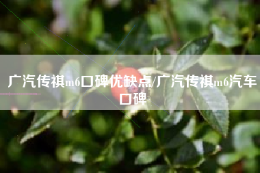 广汽传祺m6口碑优缺点/广汽传祺m6汽车口碑 广汽传祺m6口碑优缺点/广汽传祺m6汽车口碑