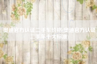奥迪官方认证二手车价格(奥迪官方认证二手车十大标准)