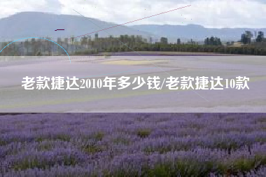 老款捷达2010年多少钱/老款捷达10款 老款捷达2010年多少钱/老款捷达10款