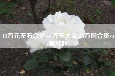 15万元左右合资suv汽车大全(15万的合资suv哪款好)