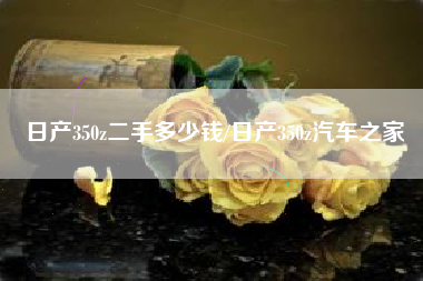 日产350z二手多少钱/日产350z汽车之家 日产350z二手多少钱/日产350z汽车之家