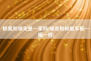 极氪和领克是一家吗(领克和极氪车标一模一样) 极氪和领克是一家吗(领克和极氪车标一模一样)