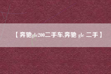 【奔驰glc200二手车,奔驰 glc 二手】