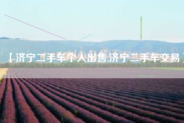 【济宁二手车个人出售,济宁二手车交易】