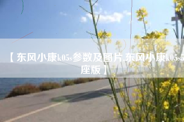 【东风小康k05s参数及图片,东风小康k05s5座版】 【东风小康k05s参数及图片,东风小康k05s5座版】