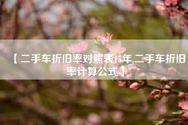 【二手车折旧率对照表15年,二手车折旧率计算公式】 【二手车折旧率对照表15年,二手车折旧率计算公式】