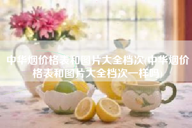 中华烟价格表和图片大全档次(中华烟价格表和图片大全档次一样吗)