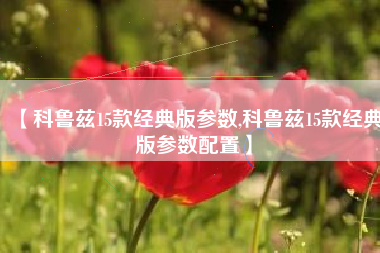 【科鲁兹15款经典版参数,科鲁兹15款经典版参数配置】