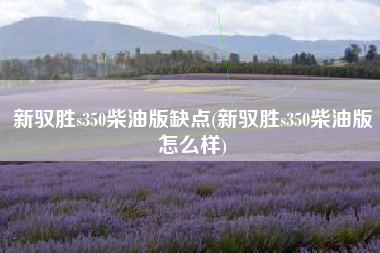 新驭胜s350柴油版缺点(新驭胜s350柴油版怎么样) 新驭胜s350柴油版缺点(新驭胜s350柴油版怎么样)
