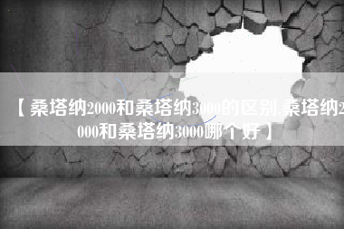 【桑塔纳2000和桑塔纳3000的区别,桑塔纳2000和桑塔纳3000哪个好】 【桑塔纳2000和桑塔纳3000的区别,桑塔纳2000和桑塔纳3000哪个好】