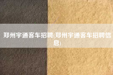 郑州宇通客车招聘(郑州宇通客车招聘信息)