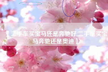 【二手车买宝马还是奔驰好,二手车买宝马奔驰还是奥迪】 【二手车买宝马还是奔驰好,二手车买宝马奔驰还是奥迪】